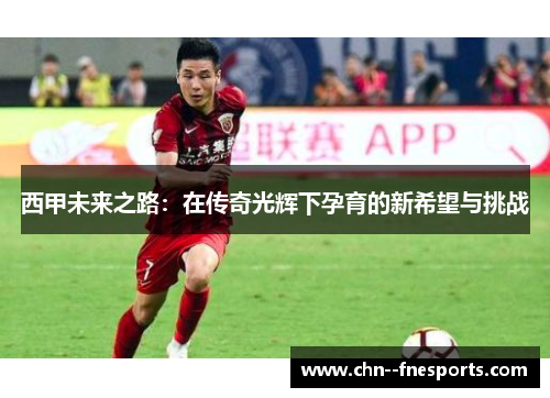 西甲未来之路：在传奇光辉下孕育的新希望与挑战