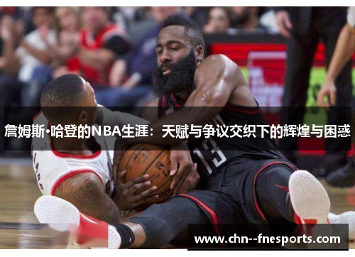 詹姆斯·哈登的NBA生涯：天赋与争议交织下的辉煌与困惑