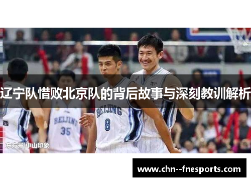 辽宁队惜败北京队的背后故事与深刻教训解析 辽宁队惜败北京队的背后故事与深刻教训解析