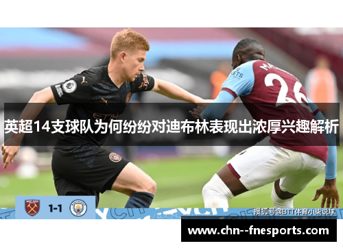 英超14支球队为何纷纷对迪布林表现出浓厚兴趣解析 英超14支球队为何纷纷对迪布林表现出浓厚兴趣解析