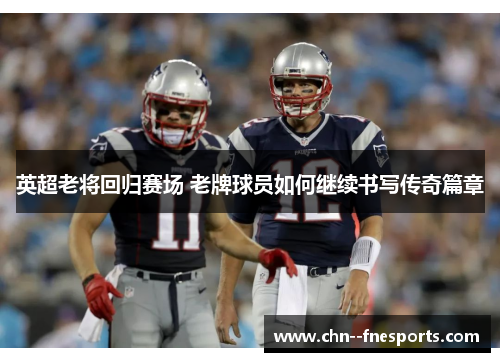 英超老将回归赛场 老牌球员如何继续书写传奇篇章