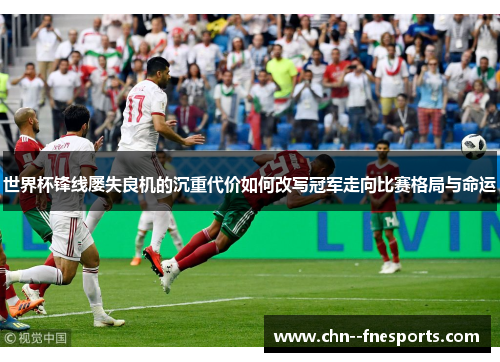 世界杯锋线屡失良机的沉重代价如何改写冠军走向比赛格局与命运 世界杯锋线屡失良机的沉重代价如何改写冠军走向比赛格局与命运