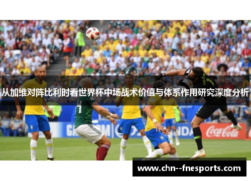 从加维对阵比利时看世界杯中场战术价值与体系作用研究深度分析