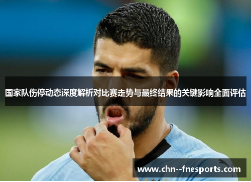国家队伤停动态深度解析对比赛走势与最终结果的关键影响全面评估