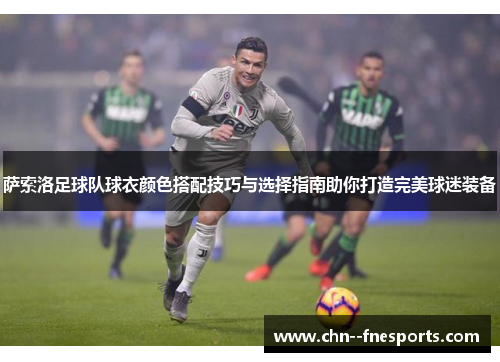 萨索洛足球队球衣颜色搭配技巧与选择指南助你打造完美球迷装备 萨索洛足球队球衣颜色搭配技巧与选择指南助你打造完美球迷装备