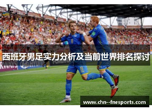 西班牙男足实力分析及当前世界排名探讨 西班牙男足实力分析及当前世界排名探讨