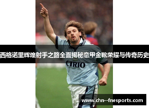 西格诺里辉煌射手之路全面揭秘意甲金靴荣耀与传奇历史 西格诺里辉煌射手之路全面揭秘意甲金靴荣耀与传奇历史
