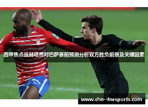 西甲焦点战赫塔费对巴萨赛前预测分析双方胜负前景及关键因素 西甲焦点战赫塔费对巴萨赛前预测分析双方胜负前景及关键因素