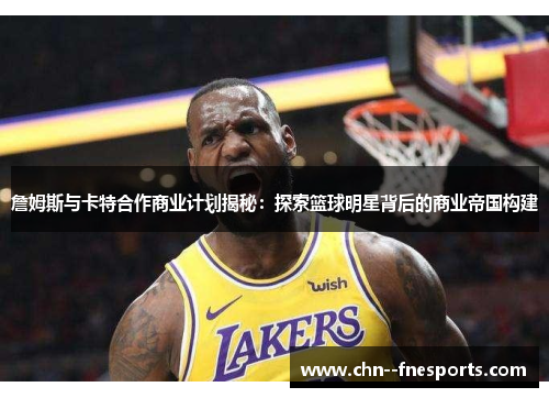 詹姆斯与卡特合作商业计划揭秘:探索篮球明星背后的商业帝国构建 詹姆斯与卡特合作商业计划揭秘:探索篮球明星背后的商业帝国构建