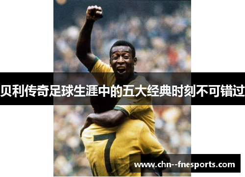 贝利传奇足球生涯中的五大经典时刻不可错过 贝利传奇足球生涯中的五大经典时刻不可错过
