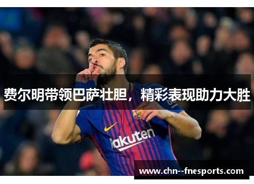 费尔明带领巴萨壮胆,精彩表现助力大胜 费尔明带领巴萨壮胆,精彩表现助力大胜