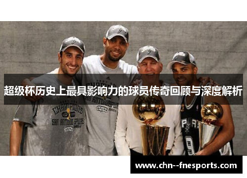 超级杯历史上最具影响力的球员传奇回顾与深度解析 超级杯历史上最具影响力的球员传奇回顾与深度解析