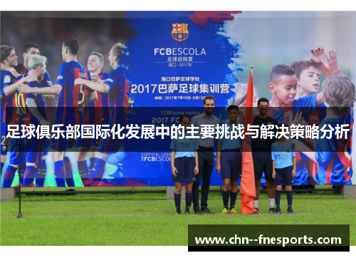 足球俱乐部国际化发展中的主要挑战与解决策略分析 足球俱乐部国际化发展中的主要挑战与解决策略分析