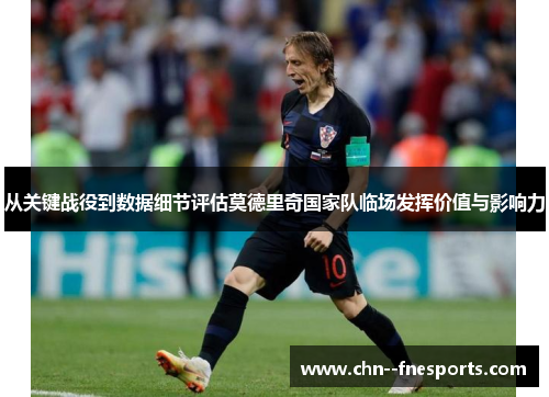 从关键战役到数据细节评估莫德里奇国家队临场发挥价值与影响力 从关键战役到数据细节评估莫德里奇国家队临场发挥价值与影响力