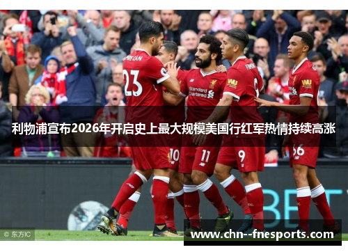 利物浦宣布2026年开启史上最大规模美国行红军热情持续高涨 利物浦宣布2026年开启史上最大规模美国行红军热情持续高涨