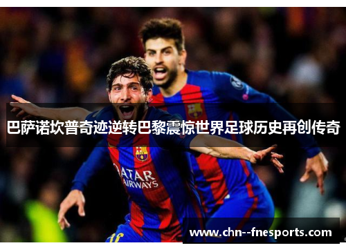 巴萨诺坎普奇迹逆转巴黎震惊世界足球历史再创传奇 巴萨诺坎普奇迹逆转巴黎震惊世界足球历史再创传奇