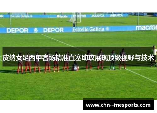 皮纳女足西甲客场精准直塞助攻展现顶级视野与技术
