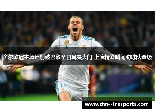 舍尔欧冠主场远射破巴黎圣日耳曼大门 上演精彩瞬间助球队晋级 舍尔欧冠主场远射破巴黎圣日耳曼大门 上演精彩瞬间助球队晋级