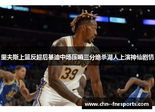 里夫斯上篮反超后基迪中场压哨三分绝杀湖人上演神仙剧情