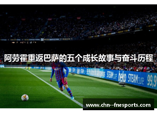 阿劳霍重返巴萨的五个成长故事与奋斗历程