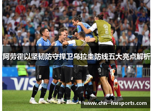 阿劳霍以坚韧防守捍卫乌拉圭防线五大亮点解析