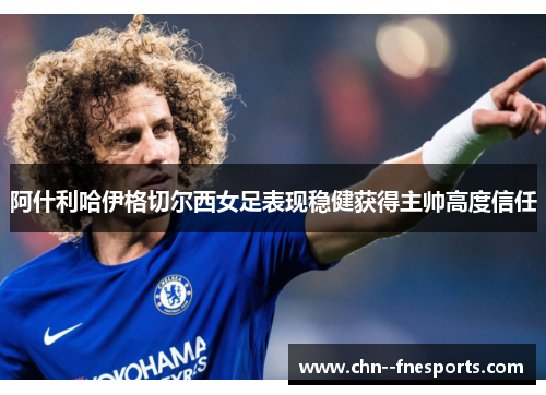 阿什利哈伊格切尔西女足表现稳健获得主帅高度信任