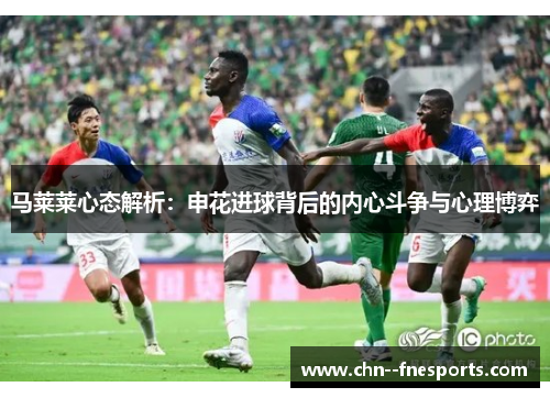 马莱莱心态解析:申花进球背后的内心斗争与心理博弈 马莱莱心态解析:申花进球背后的内心斗争与心理博弈