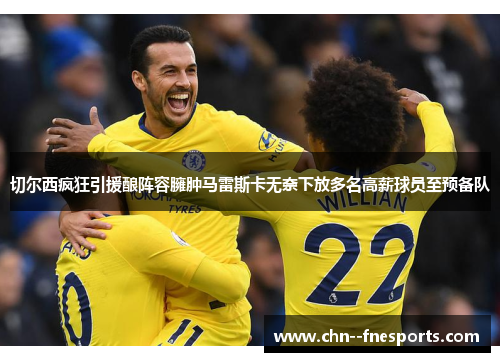 切尔西疯狂引援酿阵容臃肿马雷斯卡无奈下放多名高薪球员至预备队 切尔西疯狂引援酿阵容臃肿马雷斯卡无奈下放多名高薪球员至预备队
