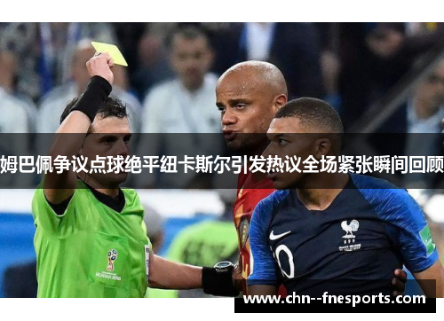 姆巴佩争议点球绝平纽卡斯尔引发热议全场紧张瞬间回顾 姆巴佩争议点球绝平纽卡斯尔引发热议全场紧张瞬间回顾