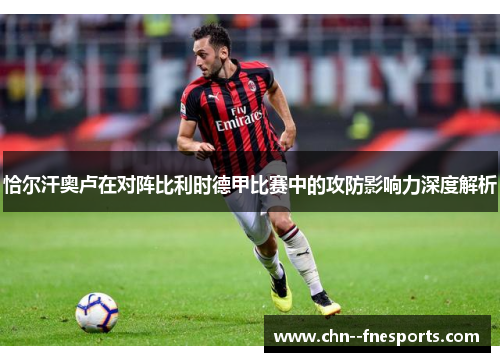 恰尔汗奥卢在对阵比利时德甲比赛中的攻防影响力深度解析 恰尔汗奥卢在对阵比利时德甲比赛中的攻防影响力深度解析