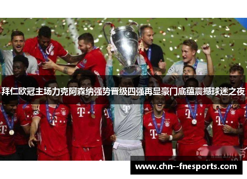拜仁欧冠主场力克阿森纳强势晋级四强再显豪门底蕴震撼球迷之夜