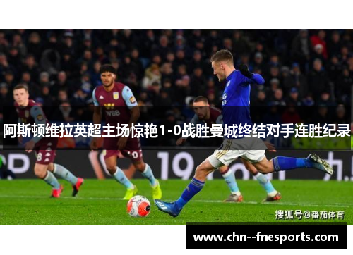 阿斯顿维拉英超主场惊艳1-0战胜曼城终结对手连胜纪录