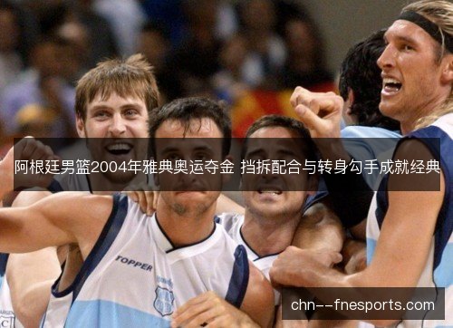 阿根廷男篮2004年雅典奥运夺金 挡拆配合与转身勾手成就经典